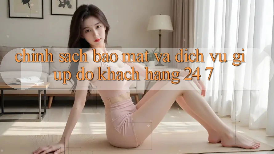 Chính Sách Bảo Mật Và Dịch Vụ Giúp đỡ Khách Hàng 24/7 Chính Sách Bảo Mật Và Dịch Vụ Giúp đỡ Khách Hàng 24/7