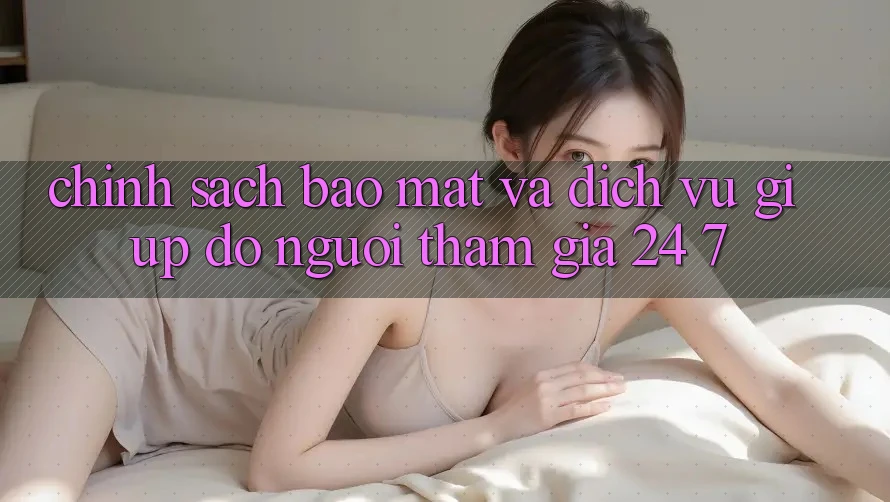 Chính Sách Bảo Mật Và Dịch Vụ Giúp đỡ Người tham gia 24/7