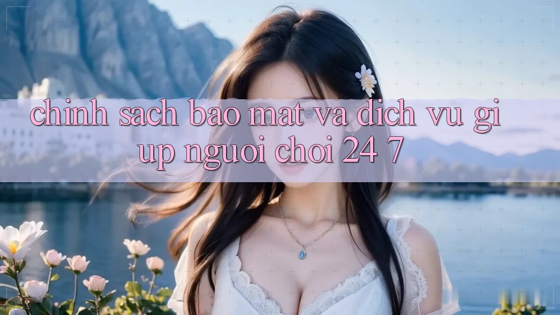 Chính Sách Bảo mật Và Dịch Vụ Giúp Người chơi 24/7