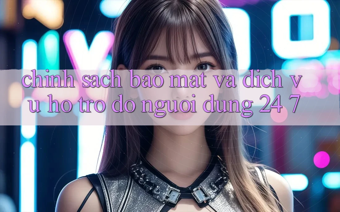 Chính Sách Bảo Mật Và Dịch Vụ Hỗ trợ đỡ Người dùng 24/7