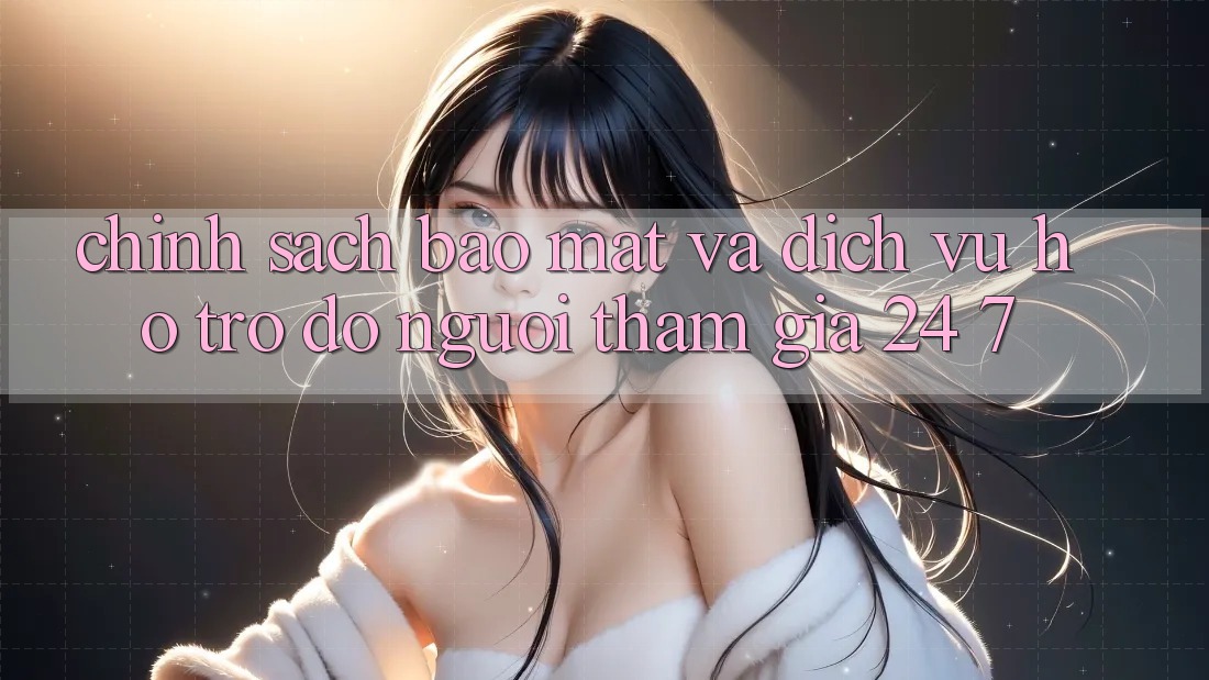 Chính Sách Bảo Mật Và Dịch Vụ Hỗ trợ đỡ Người tham gia 24/7