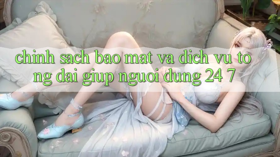 Chính Sách Bảo Mật Và Dịch Vụ Tổng đài giúp Người dùng 24/7 Chính Sách Bảo Mật Và Dịch Vụ Tổng đài giúp Người dùng 24/7
