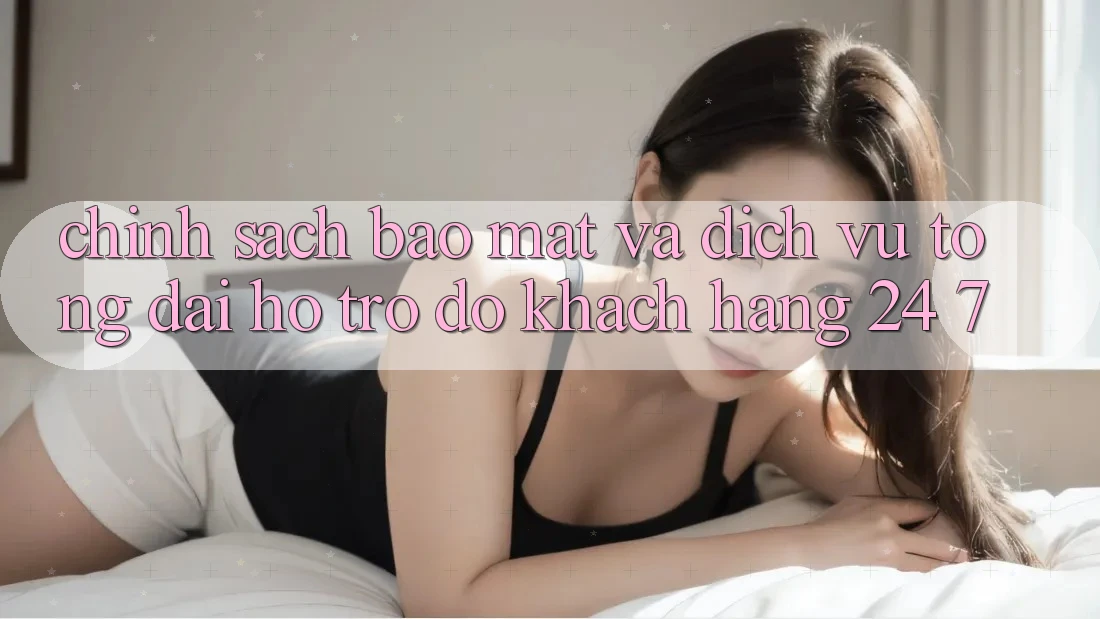 Chính Sách Bảo Mật Và Dịch Vụ Tổng đài hỗ trợ đỡ Khách Hàng 24/7 Chính Sách Bảo Mật Và Dịch Vụ Tổng đài hỗ trợ đỡ Khách Hàng 24/7