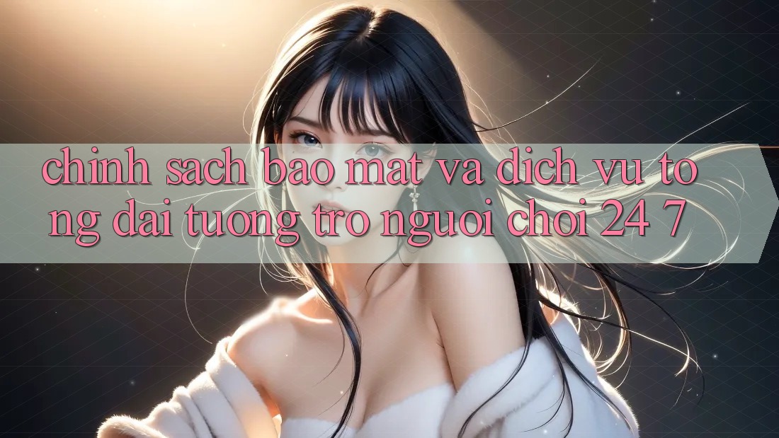 Chính Sách Bảo Mật Và Dịch Vụ Tổng đài tương trợ Người chơi 24/7 Chính Sách Bảo Mật Và Dịch Vụ Tổng đài tương trợ Người chơi 24/7