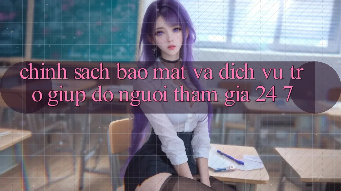 Chính Sách Bảo Mật Và Dịch Vụ Trợ giúp đỡ Người tham gia 24/7