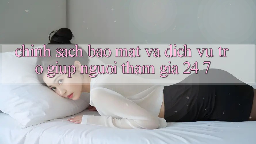 Chính Sách Bảo Mật Và Dịch Vụ Trợ giúp Người tham gia 24/7