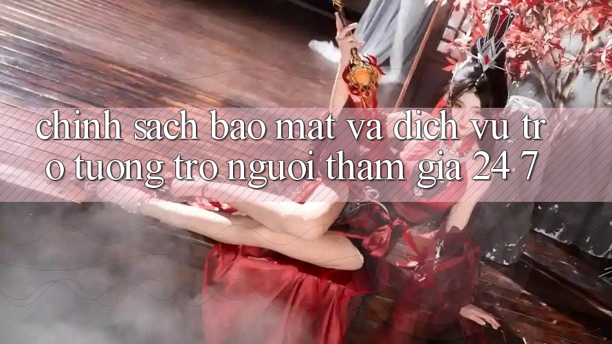Chính Sách Bảo Mật Và Dịch Vụ Trợ tương trợ Người tham gia 24/7 Chính Sách Bảo Mật Và Dịch Vụ Trợ tương trợ Người tham gia 24/7