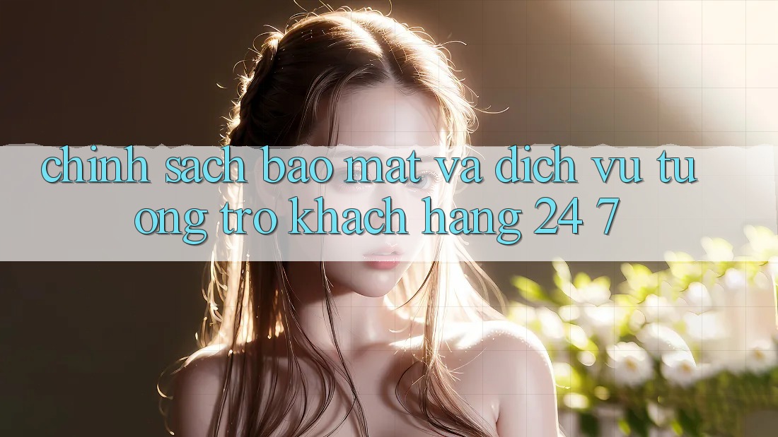 Chính Sách Bảo Mật Và Dịch Vụ Tương trợ Khách Hàng 24/7