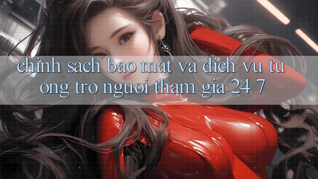 Chính Sách Bảo Mật Và Dịch Vụ Tương trợ Người tham gia 24/7 Chính Sách Bảo Mật Và Dịch Vụ Tương trợ Người tham gia 24/7