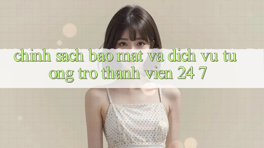 Chính Sách Bảo Mật Và Dịch Vụ Tương trợ Thành viên 24/7