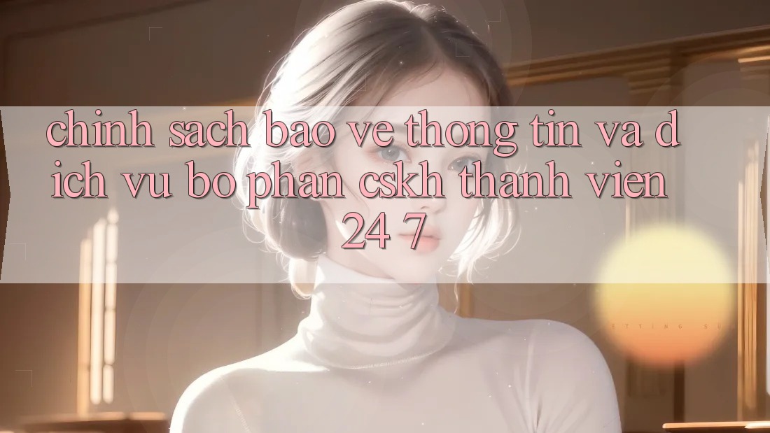 Chính Sách Bảo vệ thông tin Và Dịch Vụ Bộ phận CSKH Thành viên 24/7