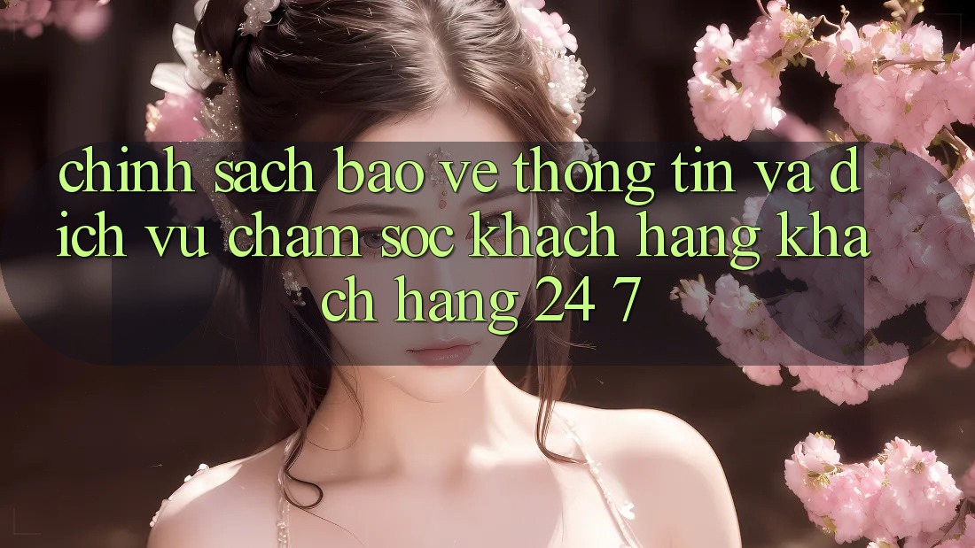 Chính Sách Bảo vệ thông tin Và Dịch Vụ Chăm sóc khách hàng Khách Hàng 24/7 Chính Sách Bảo vệ thông tin Và Dịch Vụ Chăm sóc khách hàng Khách Hàng 24/7