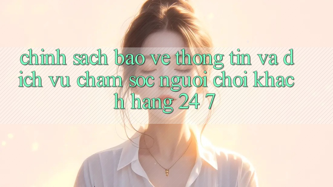 Chính Sách Bảo vệ thông tin Và Dịch Vụ Chăm sóc người chơi Khách Hàng 24/7 Chính Sách Bảo vệ thông tin Và Dịch Vụ Chăm sóc người chơi Khách Hàng 24/7