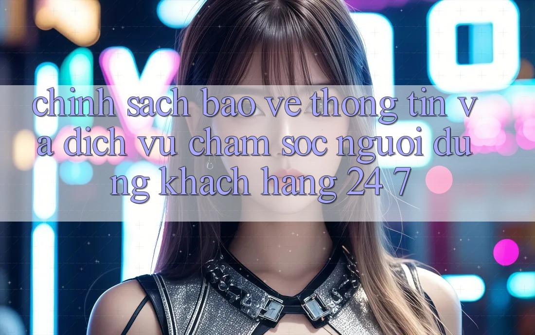Chính Sách Bảo vệ thông tin Và Dịch Vụ Chăm sóc người dùng Khách Hàng 24/7 Chính Sách Bảo vệ thông tin Và Dịch Vụ Chăm sóc người dùng Khách Hàng 24/7