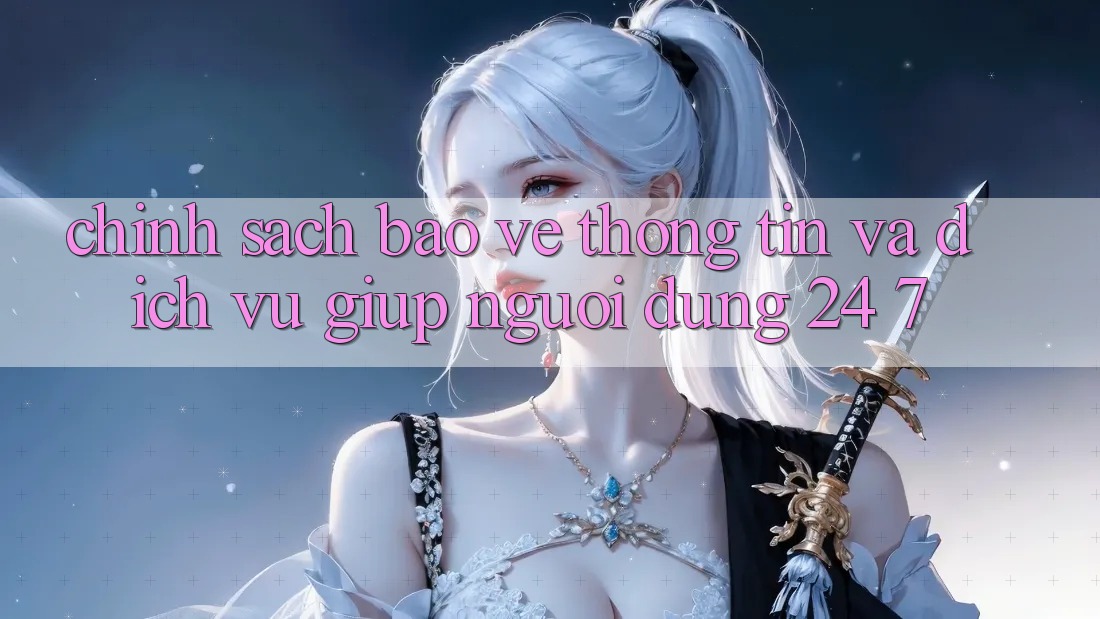Chính Sách Bảo vệ thông tin Và Dịch Vụ Giúp Người dùng 24/7 Chính Sách Bảo vệ thông tin Và Dịch Vụ Giúp Người dùng 24/7