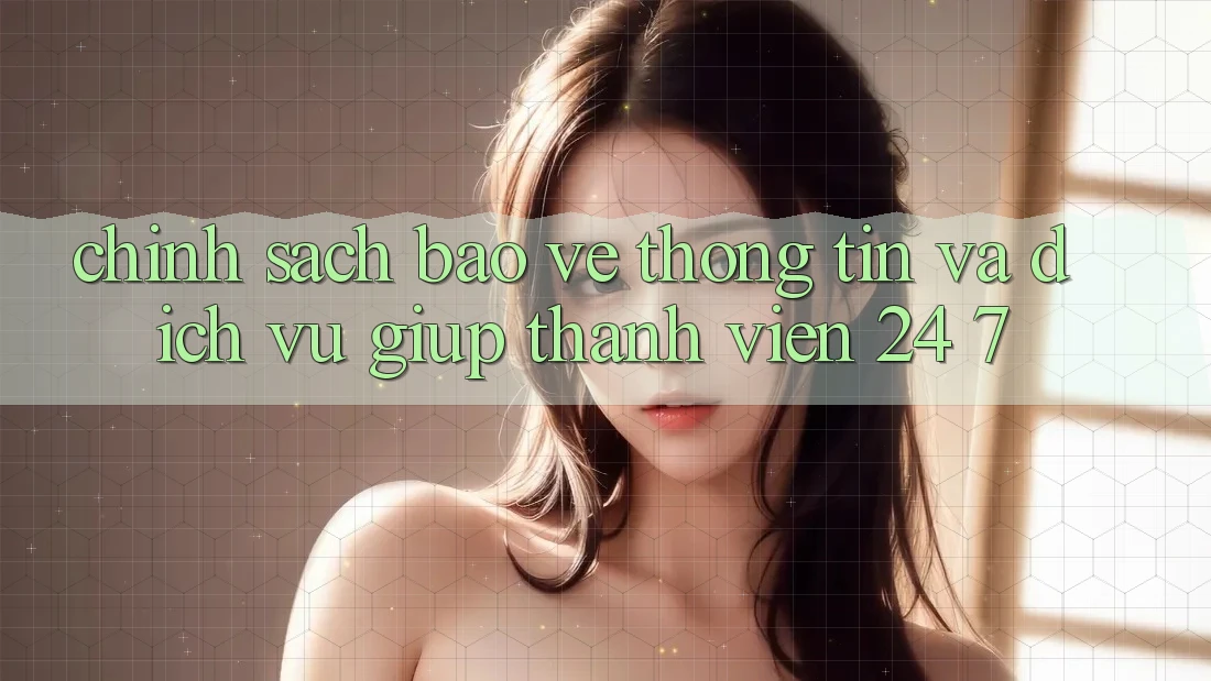 Chính Sách Bảo vệ thông tin Và Dịch Vụ Giúp Thành viên 24/7