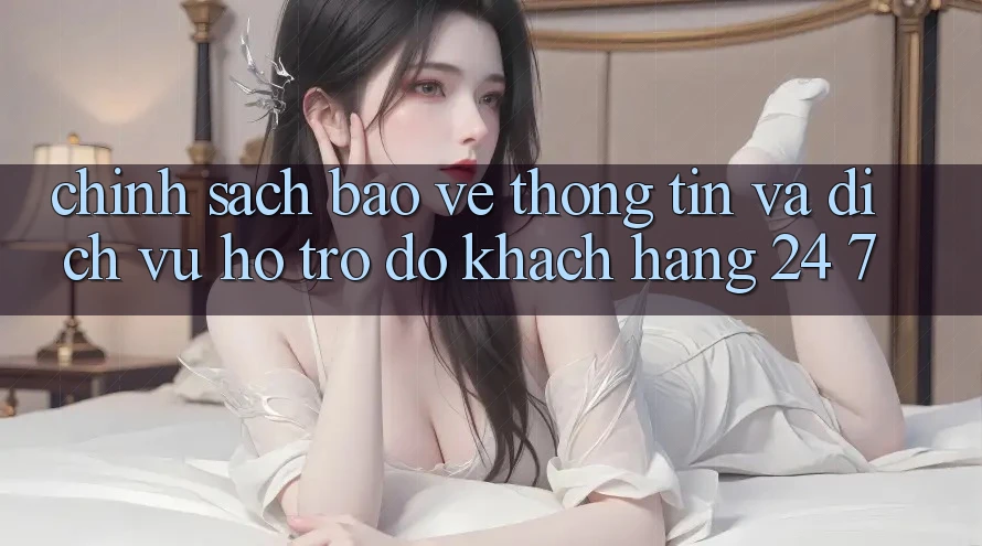Chính Sách Bảo vệ thông tin Và Dịch Vụ Hỗ trợ đỡ Khách Hàng 24/7
