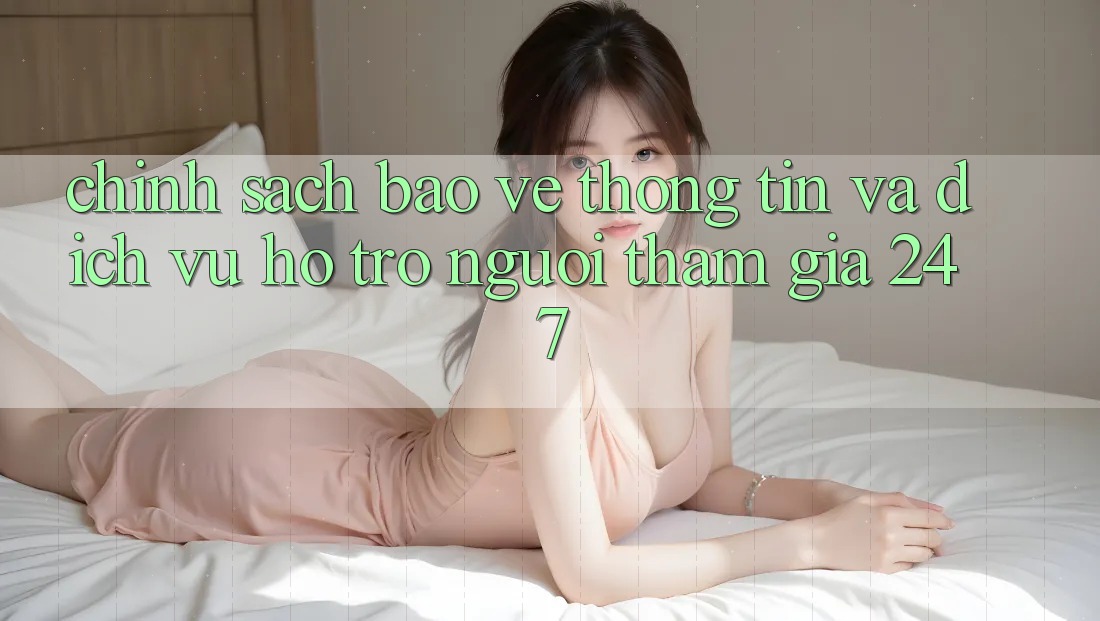 Chính Sách Bảo vệ thông tin Và Dịch Vụ Hỗ trợ Người tham gia 24/7
