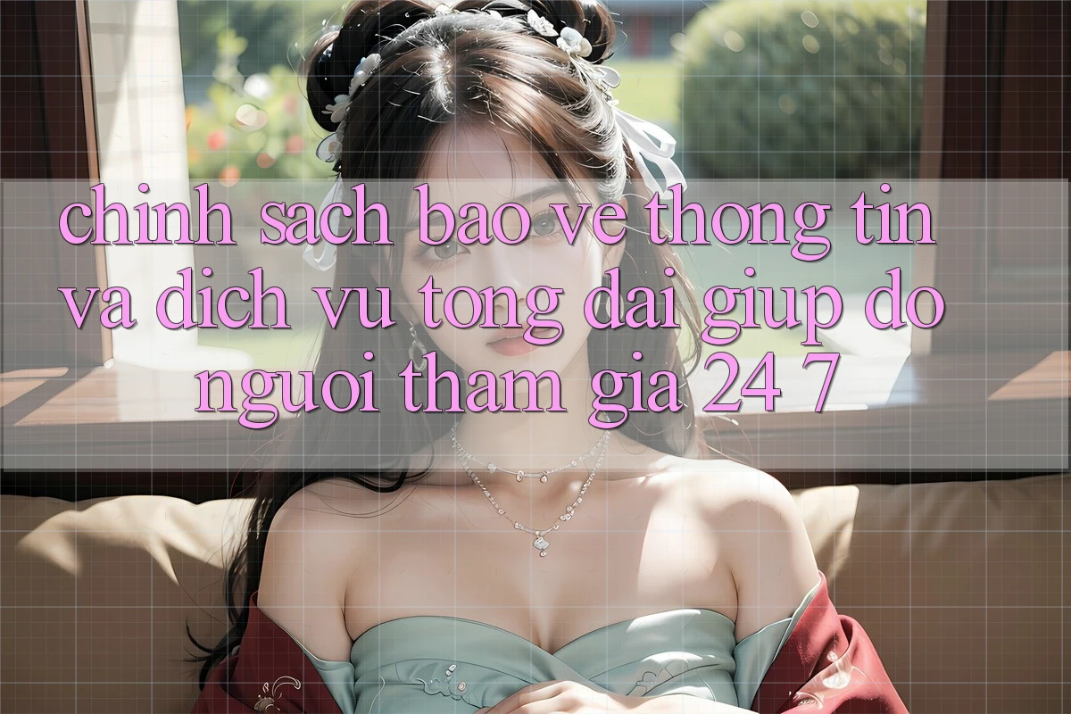 Chính Sách Bảo vệ thông tin Và Dịch Vụ Tổng đài giúp đỡ Người tham gia 24/7 Chính Sách Bảo vệ thông tin Và Dịch Vụ Tổng đài giúp đỡ Người tham gia 24/7