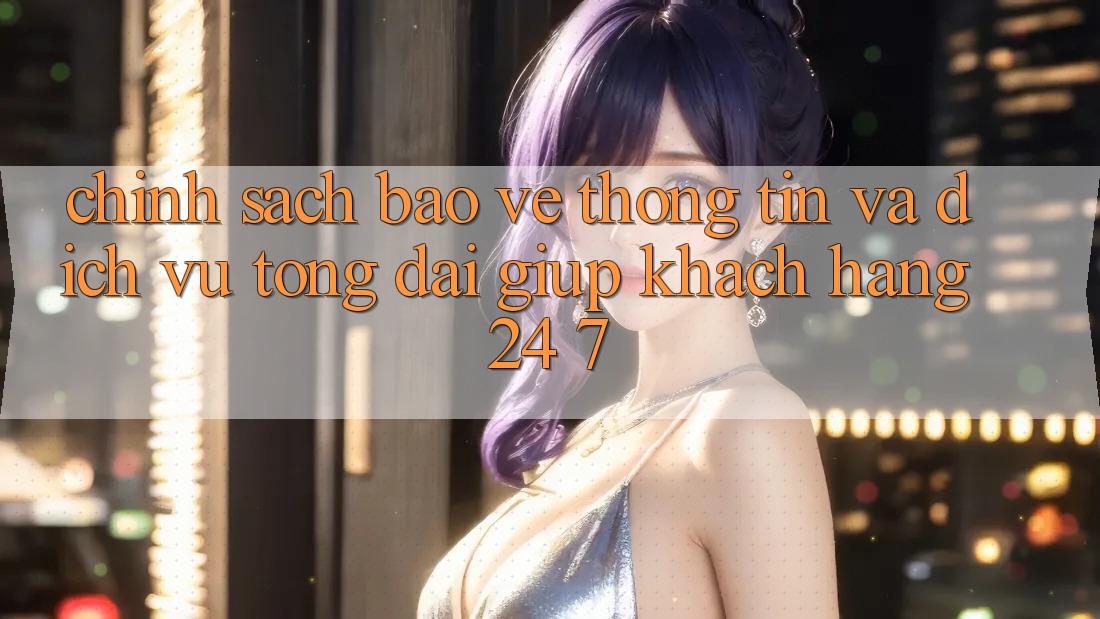 Chính Sách Bảo vệ thông tin Và Dịch Vụ Tổng đài giúp Khách Hàng 24/7 Chính Sách Bảo vệ thông tin Và Dịch Vụ Tổng đài giúp Khách Hàng 24/7