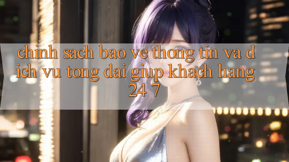 Chính Sách Bảo vệ thông tin Và Dịch Vụ Tổng đài giúp Khách Hàng 24/7