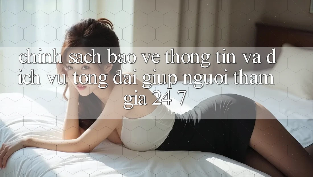 Chính Sách Bảo vệ thông tin Và Dịch Vụ Tổng đài giúp Người tham gia 24/7