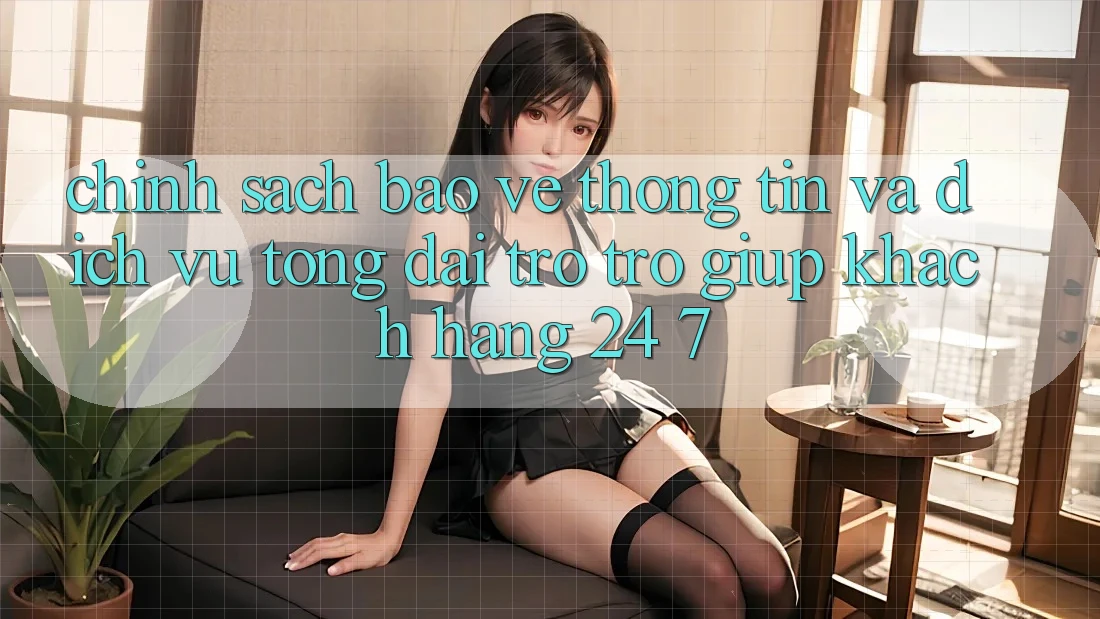 Chính Sách Bảo vệ thông tin Và Dịch Vụ Tổng đài trợ trợ giúp Khách Hàng 24/7