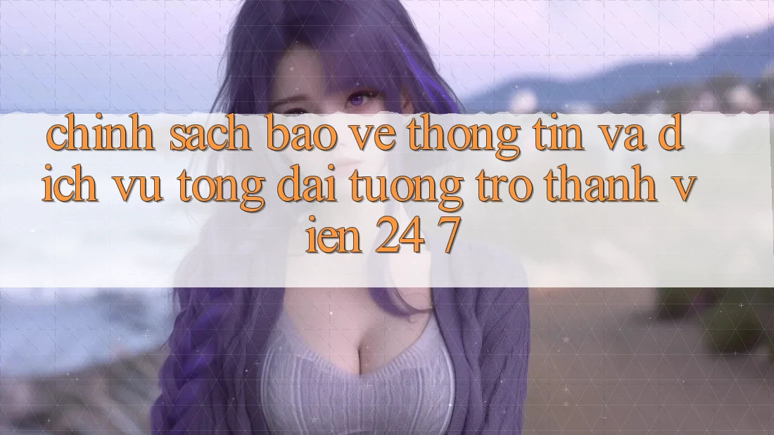 Chính Sách Bảo vệ thông tin Và Dịch Vụ Tổng đài tương trợ Thành viên 24/7