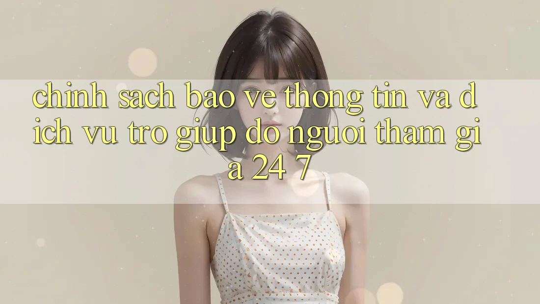 Chính Sách Bảo vệ thông tin Và Dịch Vụ Trợ giúp đỡ Người tham gia 24/7 Chính Sách Bảo vệ thông tin Và Dịch Vụ Trợ giúp đỡ Người tham gia 24/7