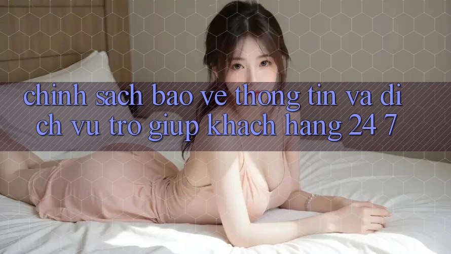 Chính Sách Bảo vệ thông tin Và Dịch Vụ Trợ giúp Khách Hàng 24/7