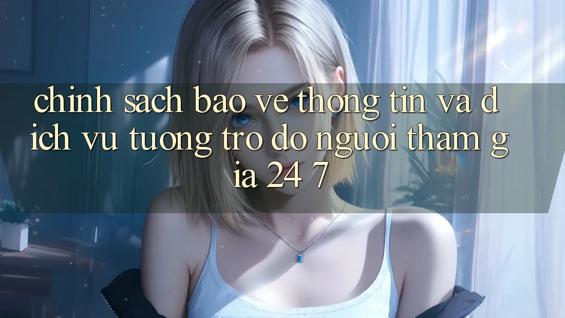 Chính Sách Bảo vệ thông tin Và Dịch Vụ Tương trợ đỡ Người tham gia 24/7 Chính Sách Bảo vệ thông tin Và Dịch Vụ Tương trợ đỡ Người tham gia 24/7