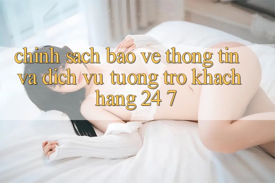 Chính Sách Bảo vệ thông tin Và Dịch Vụ Tương trợ Khách Hàng 24/7 Chính Sách Bảo vệ thông tin Và Dịch Vụ Tương trợ Khách Hàng 24/7