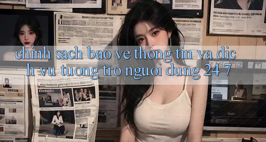 Chính sách Bảo vệ thông tin Và Dịch Vụ Tương trợ Người dùng 24/7 Chính sách Bảo vệ thông tin Và Dịch Vụ Tương trợ Người dùng 24/7