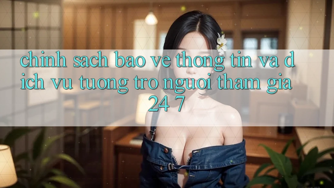Chính Sách Bảo vệ thông tin Và Dịch Vụ Tương trợ Người tham gia 24/7 Chính Sách Bảo vệ thông tin Và Dịch Vụ Tương trợ Người tham gia 24/7