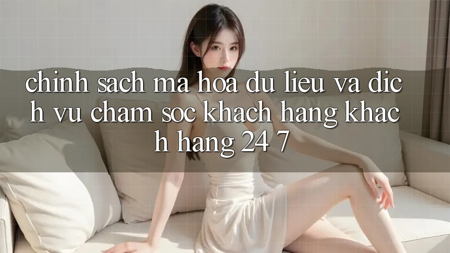 Chính Sách Mã hóa dữ liệu Và Dịch Vụ Chăm sóc khách hàng Khách Hàng 24/7 Chính Sách Mã hóa dữ liệu Và Dịch Vụ Chăm sóc khách hàng Khách Hàng 24/7