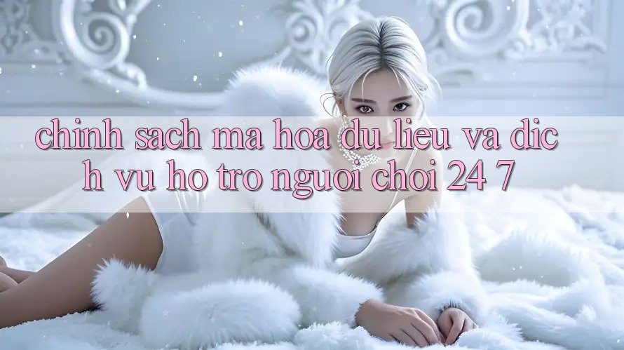 Chính Sách Mã hóa dữ liệu Và Dịch Vụ Hỗ Trợ Người chơi 24/7 Chính Sách Mã hóa dữ liệu Và Dịch Vụ Hỗ Trợ Người chơi 24/7
