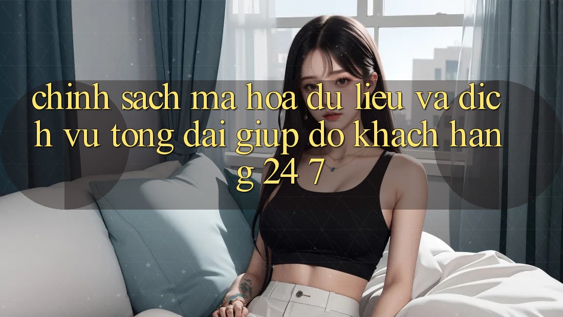 Chính Sách Mã hóa dữ liệu Và Dịch Vụ Tổng đài giúp đỡ Khách Hàng 24/7