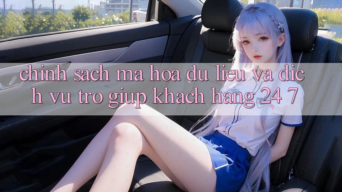 Chính Sách Mã hóa dữ liệu Và Dịch Vụ Trợ giúp Khách Hàng 24/7