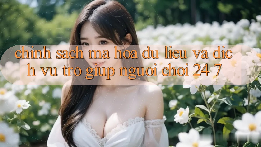 Chính Sách Mã hóa dữ liệu Và Dịch Vụ Trợ giúp Người chơi 24/7