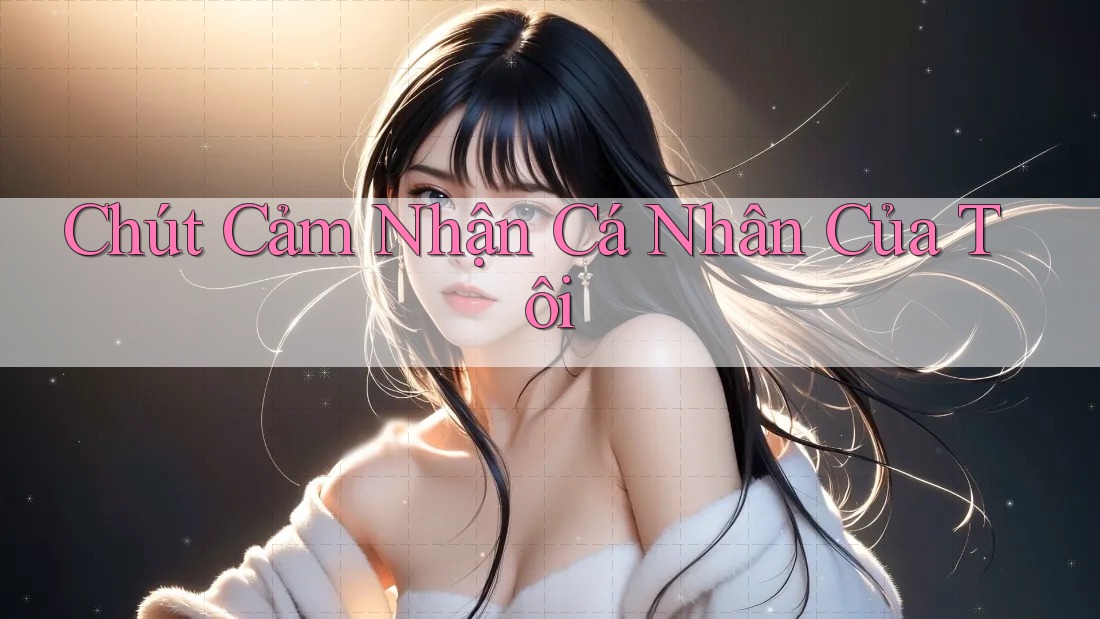 Chút Cảm Nhận Cá Nhân Của Tôi Chút Cảm Nhận Cá Nhân Của Tôi
