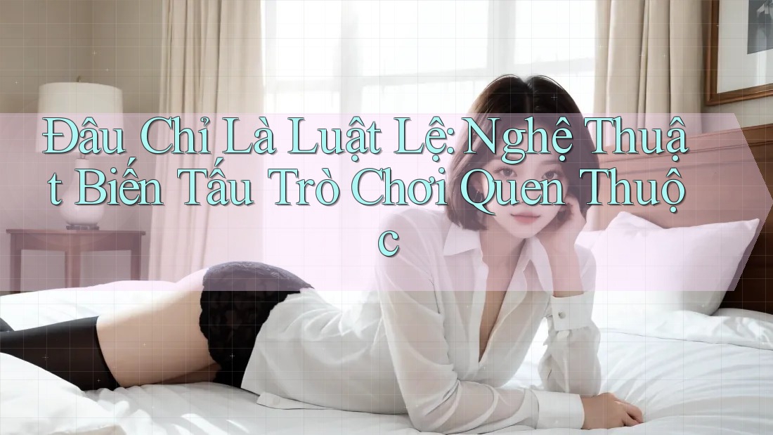 Đâu Chỉ Là Luật Lệ: Nghệ Thuật Biến Tấu Trò Chơi Quen Thuộc
