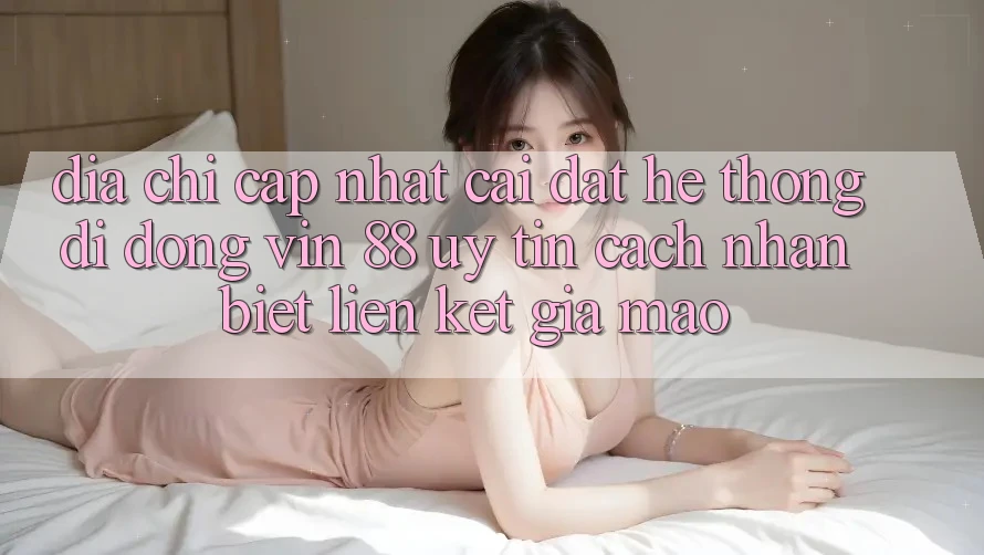 Địa Chỉ Cập Nhật Cài đặt Hệ thống di động Vin 88 Uy Tín - Cách Nhận Biết Liên kết Giả Mạo Địa Chỉ Cập Nhật Cài đặt Hệ thống di động Vin 88 Uy Tín - Cách Nhận Biết Liên kết Giả Mạo