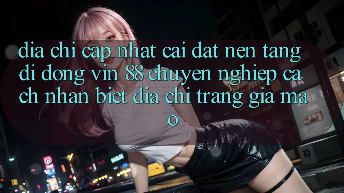 Địa Chỉ Cập Nhật Cài đặt Nền tảng di động Vin 88 Chuyên nghiệp - Cách Nhận Biết Địa chỉ trang Giả Mạo Địa Chỉ Cập Nhật Cài đặt Nền tảng di động Vin 88 Chuyên nghiệp - Cách Nhận Biết Địa chỉ trang Giả Mạo