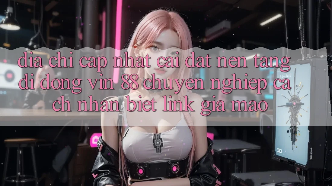 Địa Chỉ Cập Nhật Cài đặt Nền tảng di động Vin 88 Chuyên nghiệp - Cách Nhận Biết Link Giả Mạo Địa Chỉ Cập Nhật Cài đặt Nền tảng di động Vin 88 Chuyên nghiệp - Cách Nhận Biết Link Giả Mạo