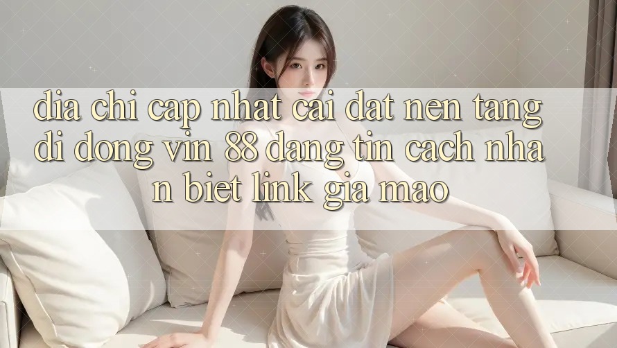 Địa Chỉ Cập Nhật Cài đặt Nền tảng di động Vin 88 Đáng tin - Cách Nhận Biết Link Giả Mạo