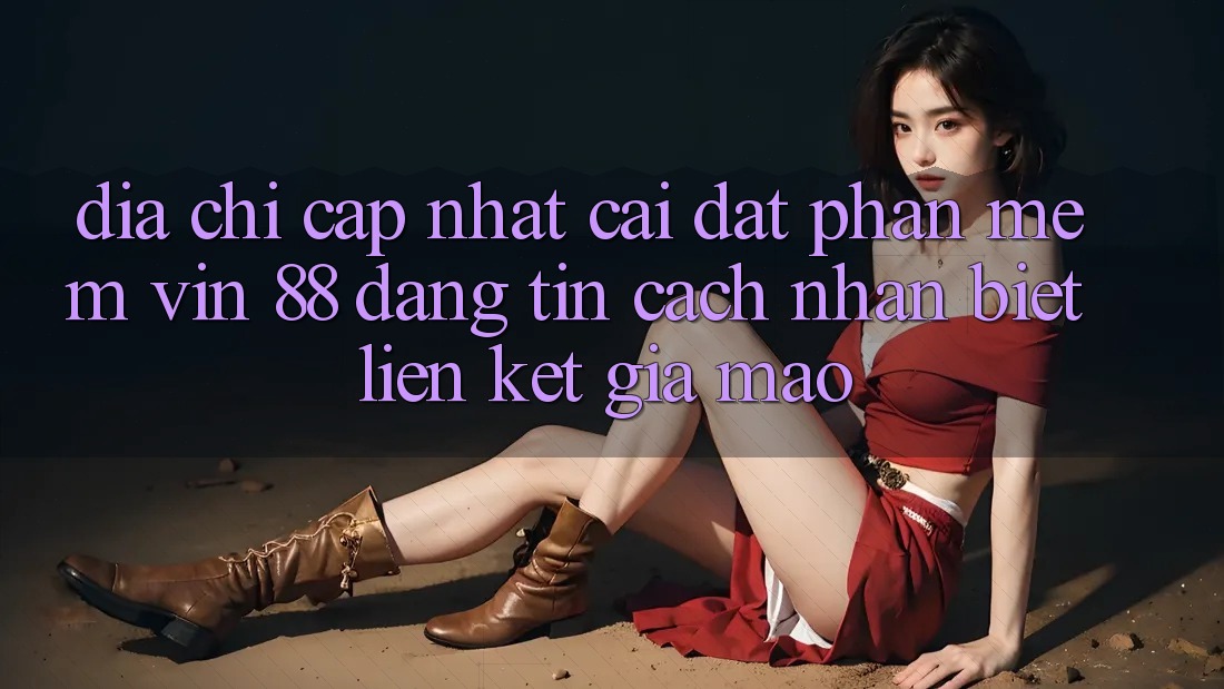 Địa Chỉ Cập Nhật Cài đặt Phần mềm Vin 88 Đáng tin - Cách Nhận Biết Liên kết Giả Mạo Địa Chỉ Cập Nhật Cài đặt Phần mềm Vin 88 Đáng tin - Cách Nhận Biết Liên kết Giả Mạo