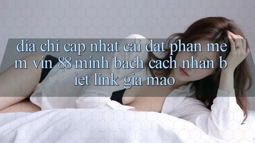 Địa Chỉ Cập Nhật Cài đặt Phần mềm Vin 88 Minh bạch - Cách Nhận Biết Link Giả Mạo