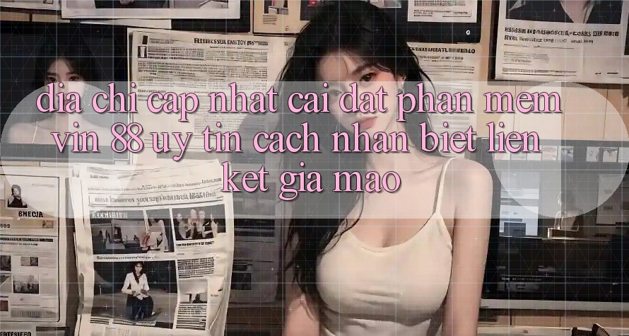 Địa Chỉ Cập Nhật Cài đặt Phần mềm Vin 88 Uy Tín - Cách Nhận Biết Liên kết Giả Mạo