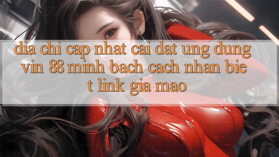 Địa Chỉ Cập Nhật Cài đặt Ứng dụng Vin 88 Minh bạch - Cách Nhận Biết Link Giả Mạo Địa Chỉ Cập Nhật Cài đặt Ứng dụng Vin 88 Minh bạch - Cách Nhận Biết Link Giả Mạo
