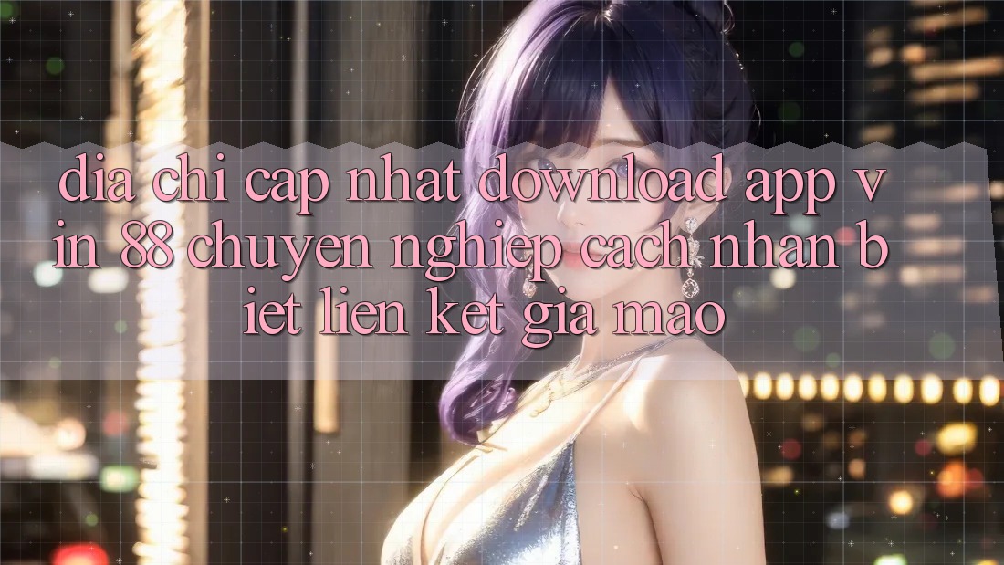 Địa Chỉ Cập Nhật Download App Vin 88 Chuyên nghiệp - Cách Nhận Biết Liên kết Giả Mạo